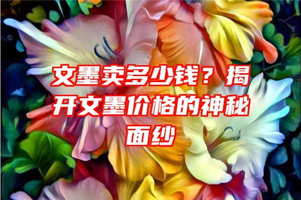 文墨卖多少钱？揭开文墨价格的神秘面纱