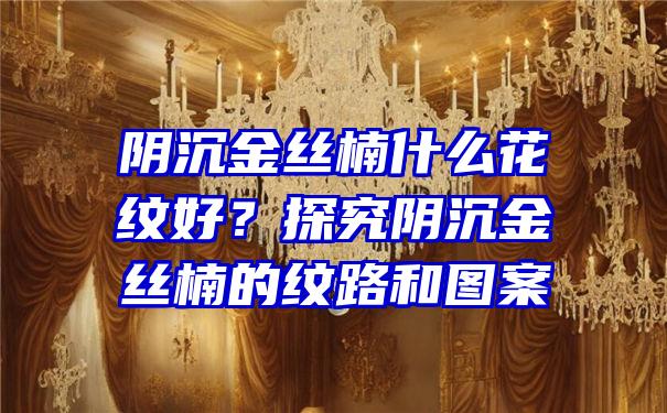 阴沉金丝楠什么花纹好？探究阴沉金丝楠的纹路和图案