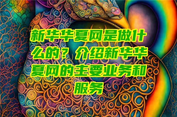 新华华夏网是做什么的？介绍新华华夏网的主要业务和服务