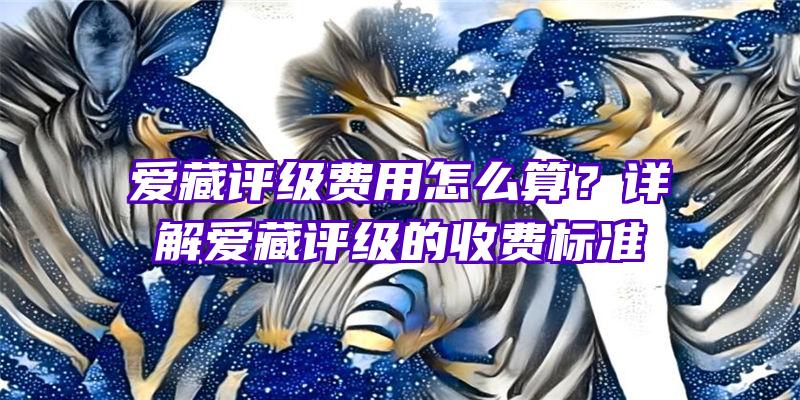 爱藏评级费用怎么算？详解爱藏评级的收费标准