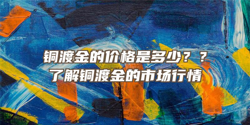 铜渡金的价格是多少？？了解铜渡金的市场行情