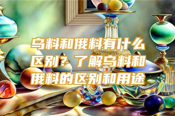 乌料和俄料有什么区别？了解乌料和俄料的区别和用途