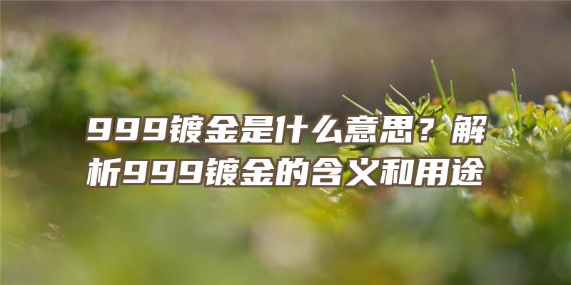 999镀金是什么意思？解析999镀金的含义和用途