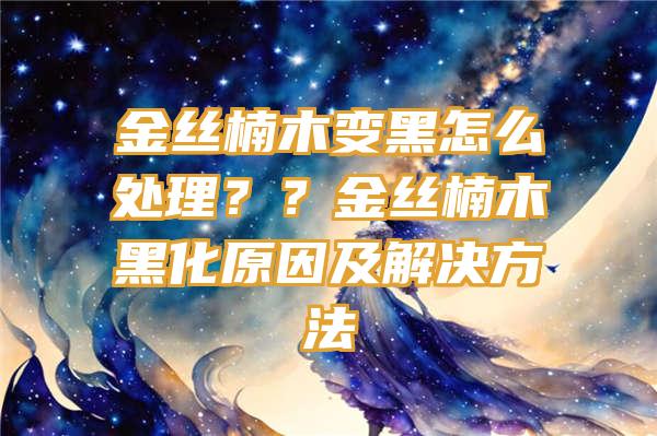 金丝楠木变黑怎么处理？？金丝楠木黑化原因及解决方法