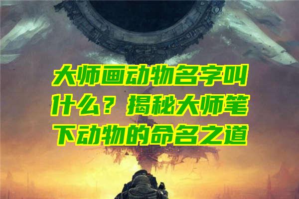 大师画动物名字叫什么？揭秘大师笔下动物的命名之道