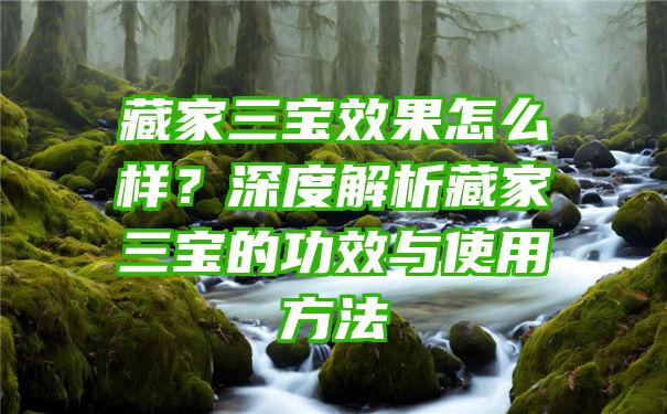 藏家三宝效果怎么样？深度解析藏家三宝的功效与使用方法