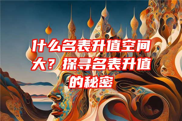 什么名表升值空间大？探寻名表升值的秘密