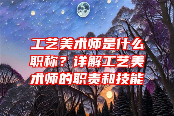 工艺美术师是什么职称？详解工艺美术师的职责和技能