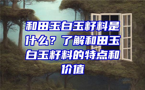 和田玉白玉籽料是什么？了解和田玉白玉籽料的特点和价值