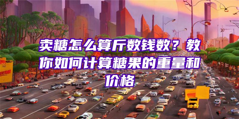 卖糖怎么算斤数钱数？教你如何计算糖果的重量和价格