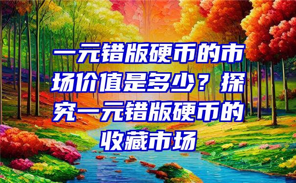 一元错版硬币的市场价值是多少？探究一元错版硬币的收藏市场