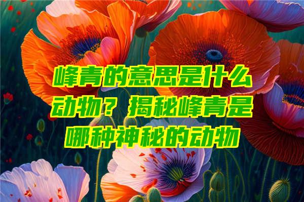 峰青的意思是什么动物？揭秘峰青是哪种神秘的动物