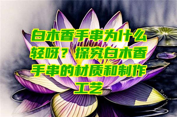 白木香手串为什么轻呀？探究白木香手串的材质和制作工艺