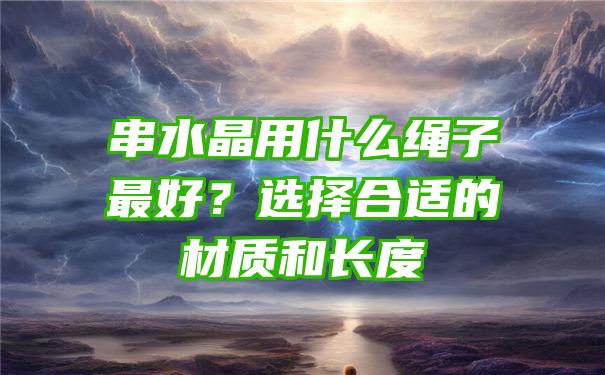 串水晶用什么绳子最好？选择合适的材质和长度