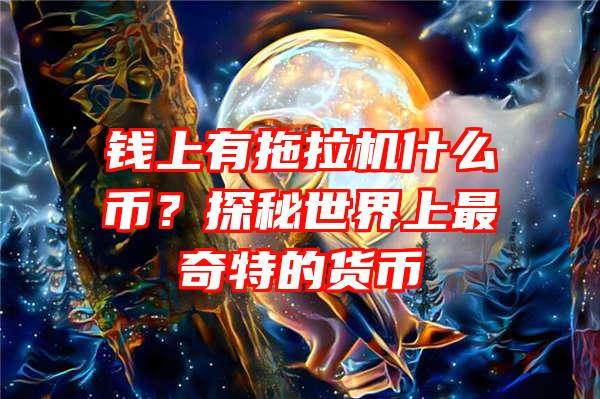 钱上有拖拉机什么币？探秘世界上最奇特的货币