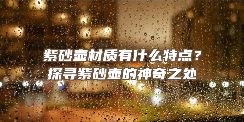 紫砂壶材质有什么特点？探寻紫砂壶的神奇之处