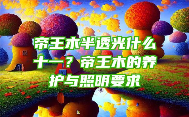 帝王木半透光什么十一？帝王木的养护与照明要求