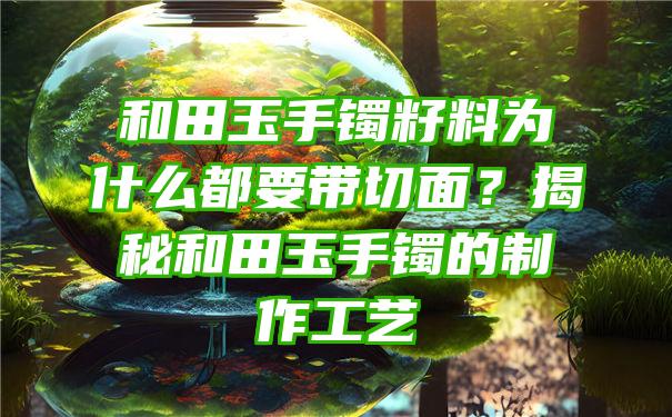 和田玉手镯籽料为什么都要带切面？揭秘和田玉手镯的制作工艺