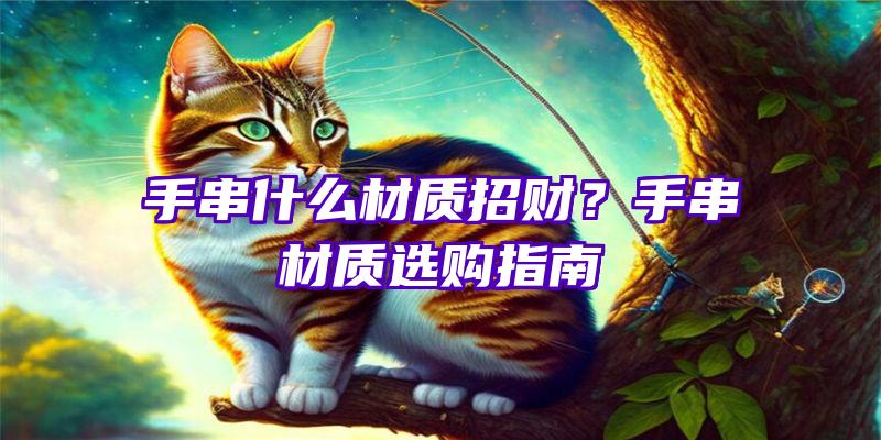 手串什么材质招财？手串材质选购指南