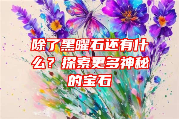 除了黑曜石还有什么？探索更多神秘的宝石