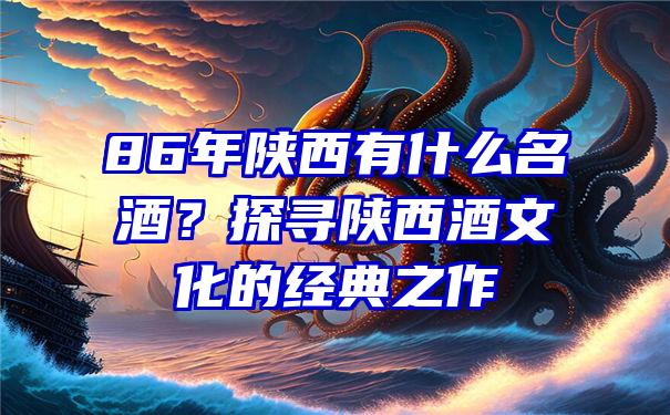 86年陕西有什么名酒？探寻陕西酒文化的经典之作