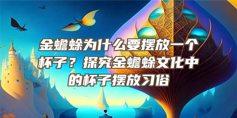 金蟾蜍为什么要摆放一个杯子？探究金蟾蜍文化中的杯子摆放习俗