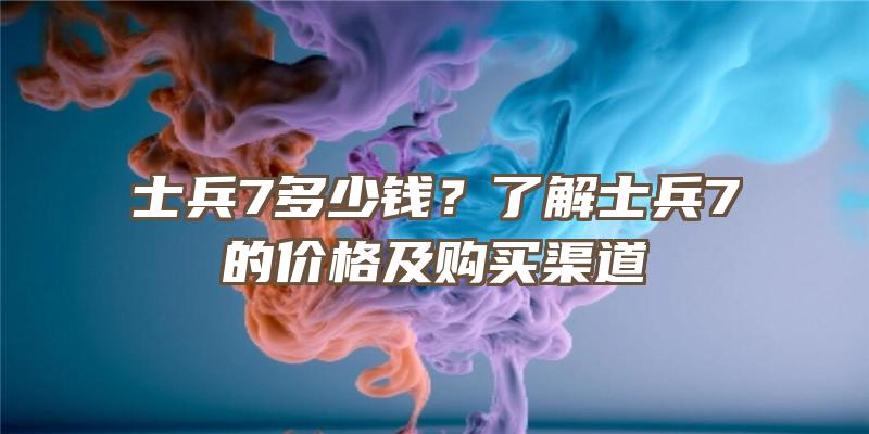 士兵7多少钱？了解士兵7的价格及购买渠道