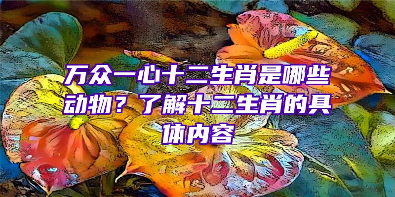 万众一心十二生肖是哪些动物？了解十二生肖的具体内容