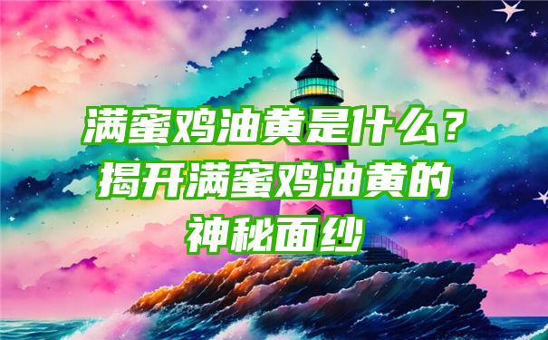 满蜜鸡油黄是什么？揭开满蜜鸡油黄的神秘面纱