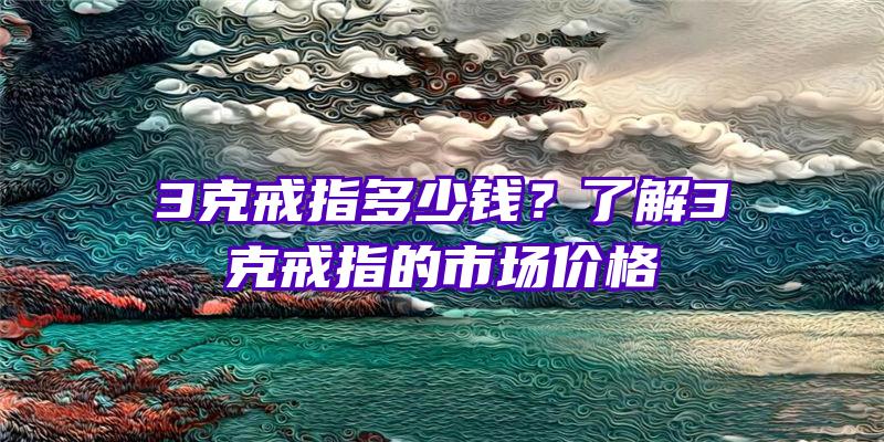 3克戒指多少钱？了解3克戒指的市场价格