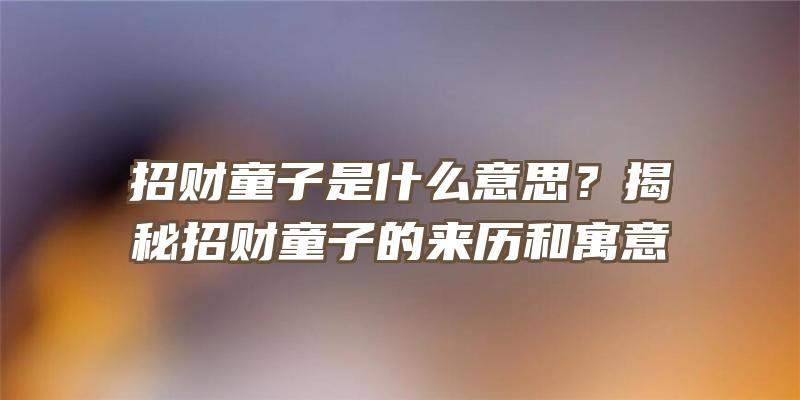 招财童子是什么意思？揭秘招财童子的来历和寓意