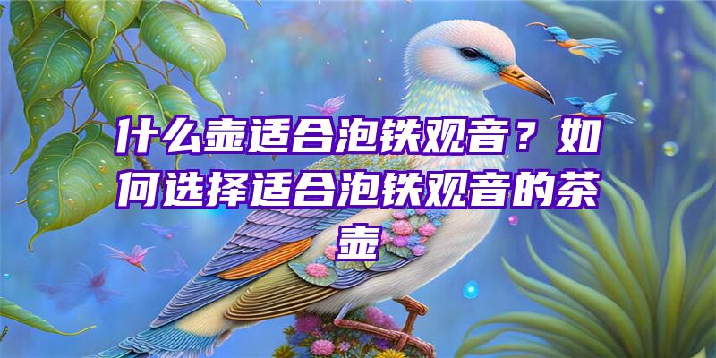 什么壶适合泡铁？如何选择适合泡铁的茶壶