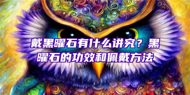 戴黑曜石有什么讲究？黑曜石的功效和佩戴方法