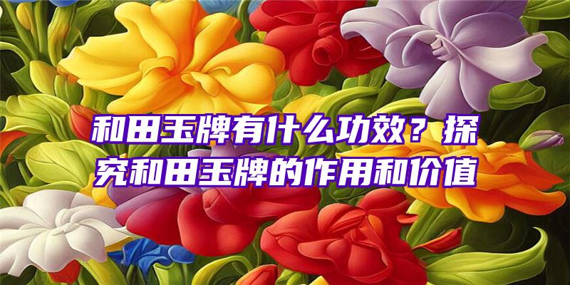 和田玉牌有什么功效？探究和田玉牌的作用和价值