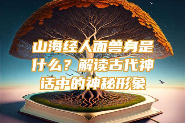 山海经人面兽身是什么？解读古代神话中的神秘形象