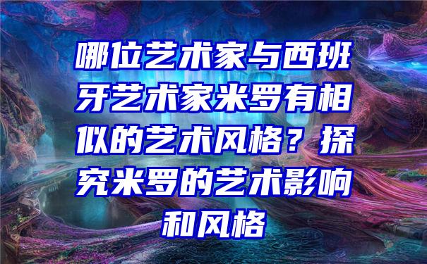 哪位艺术家与西班牙艺术家米罗有相似的艺术风格？探究米罗的艺术影响和风格