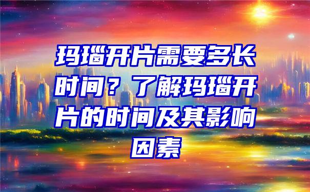 玛瑙开片需要多长时间？了解玛瑙开片的时间及其影响因素