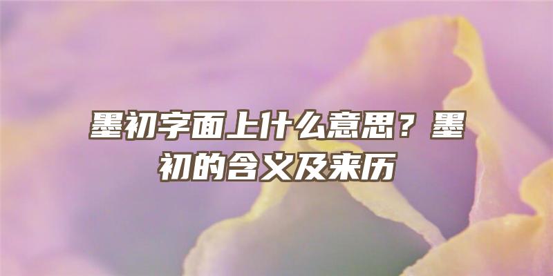 墨初字面上什么意思？墨初的含义及来历