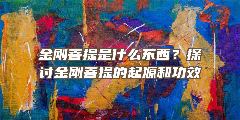 金刚菩提是什么东西？探讨金刚菩提的起源和功效