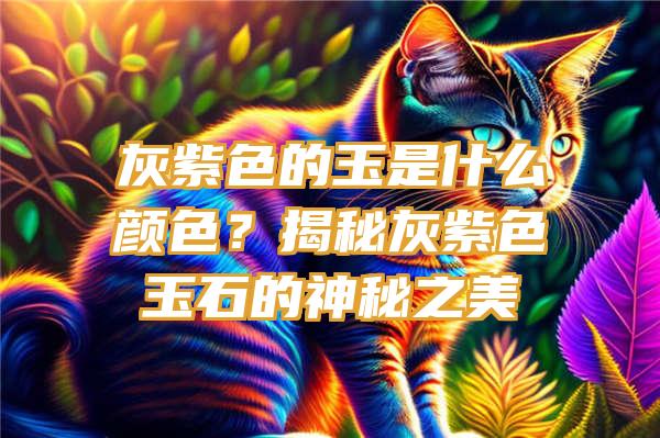 灰紫色的玉是什么颜色？揭秘灰紫色玉石的神秘之美