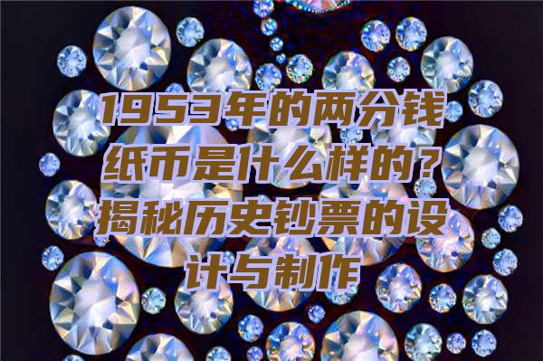 1953年的两分钱纸币是什么样的？揭秘历史钞票的设计与制作