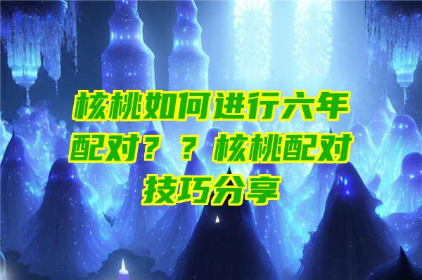 核桃如何进行六年配对？？核桃配对技巧分享