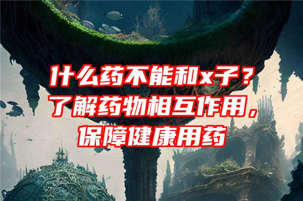 什么药不能和x子？了解药物相互作用，保障健康用药