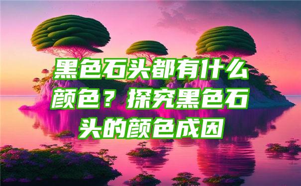 黑色石头都有什么颜色？探究黑色石头的颜色成因