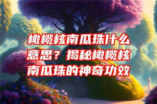 橄榄核南瓜珠什么意思？揭秘橄榄核南瓜珠的神奇功效