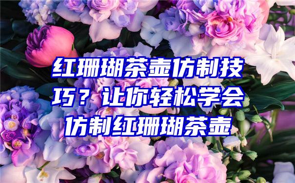 红珊瑚茶壶仿制技巧？让你轻松学会仿制红珊瑚茶壶