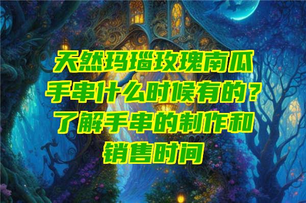 天然玛瑙玫瑰南瓜手串什么时候有的？了解手串的制作和销售时间