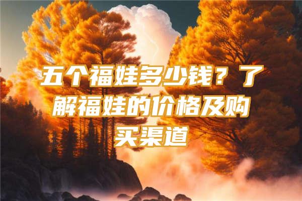 五个福娃多少钱？了解福娃的价格及购买渠道