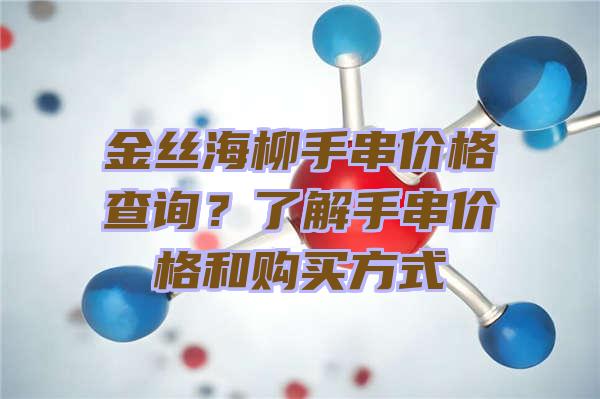 金丝海柳手串价格查询？了解手串价格和购买方式