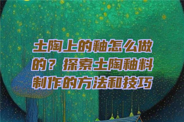 土陶上的釉怎么做的？探索土陶釉料制作的方法和技巧